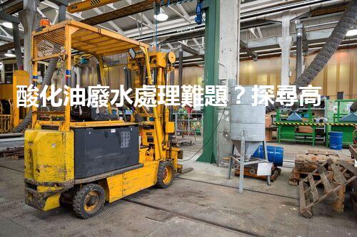 酸化油廢水處理難題？探尋高效低耗的破局之道！
